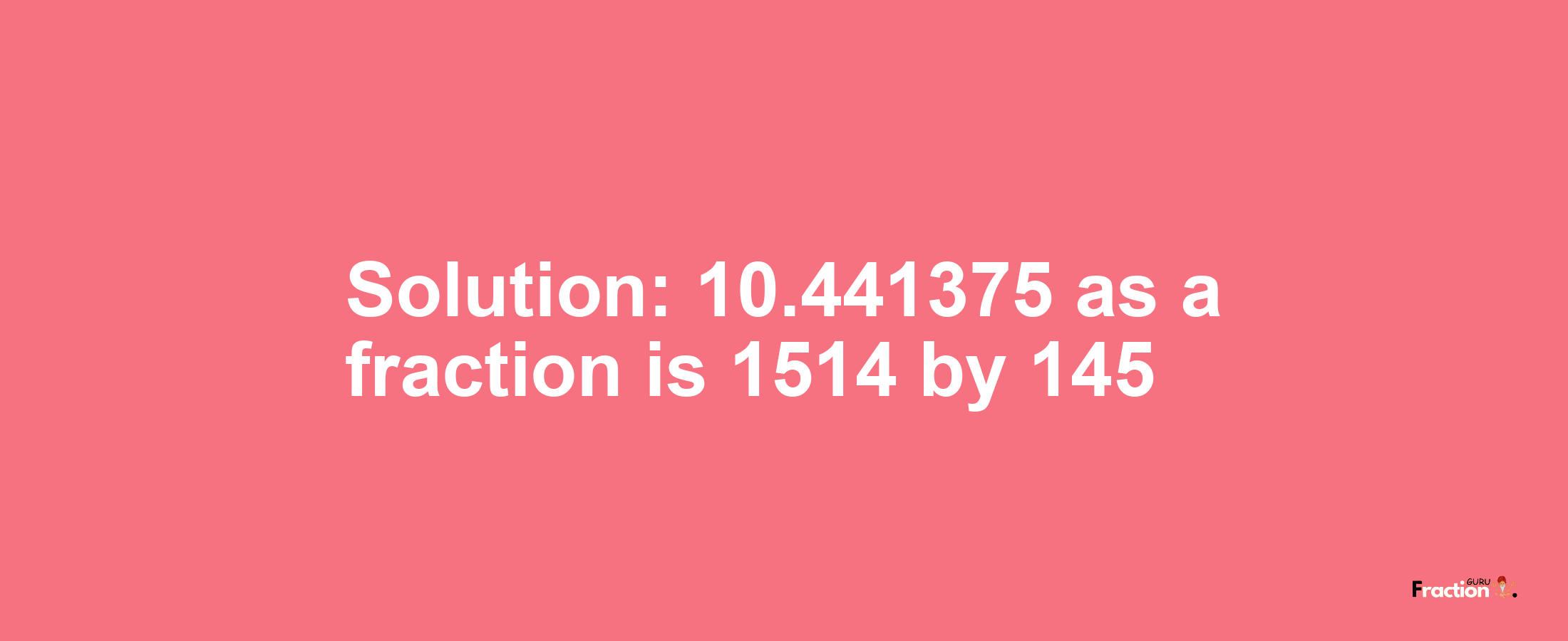 Solution:10.441375 as a fraction is 1514/145